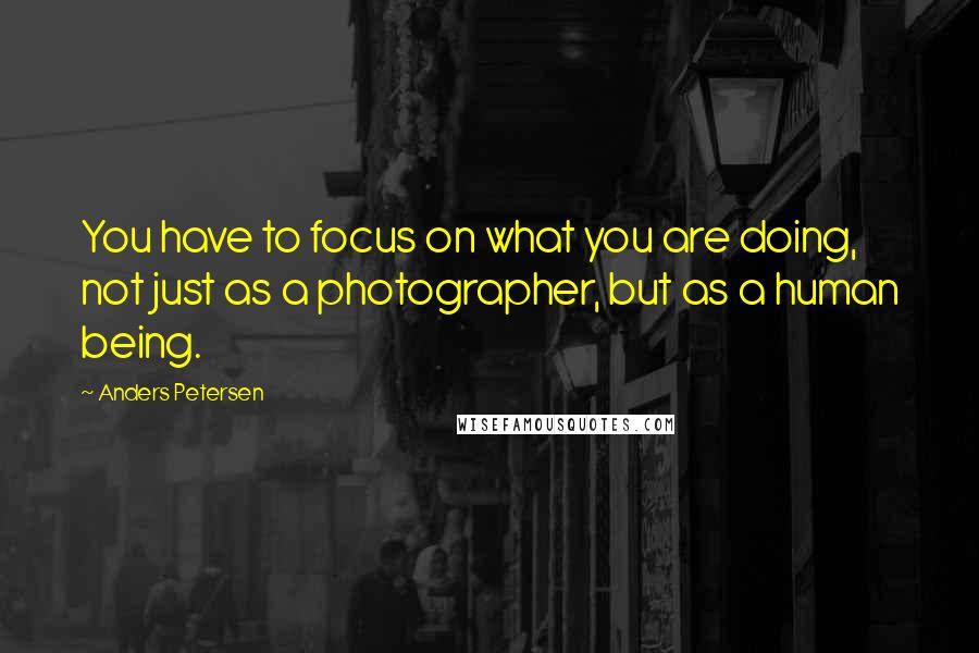 Anders Petersen Quotes: You have to focus on what you are doing, not just as a photographer, but as a human being.