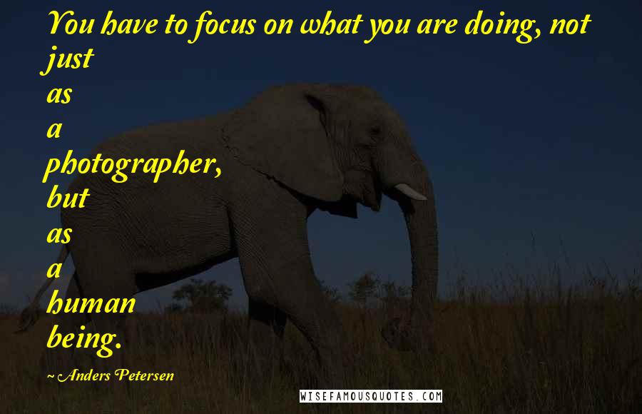 Anders Petersen Quotes: You have to focus on what you are doing, not just as a photographer, but as a human being.