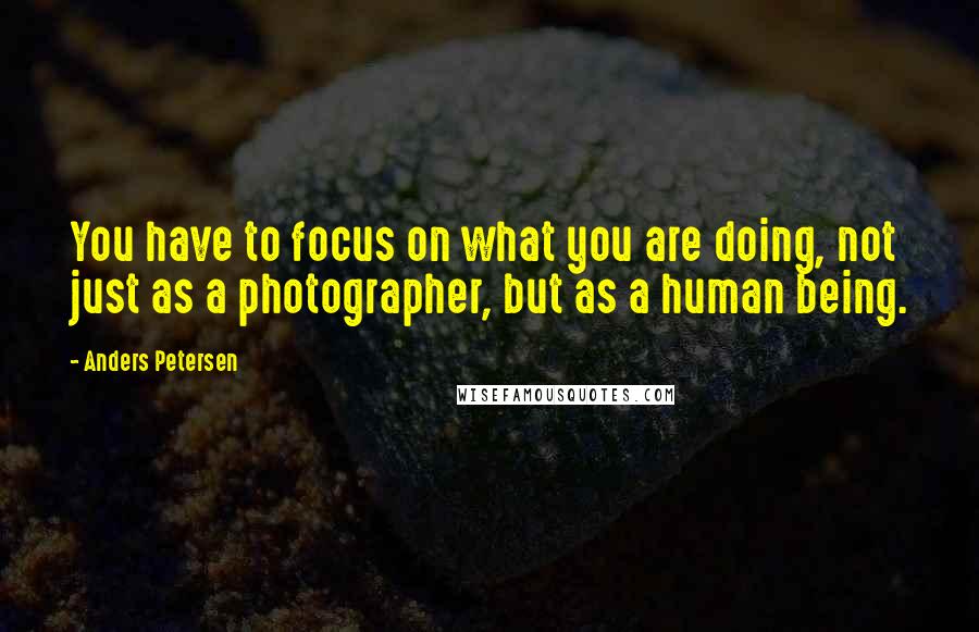 Anders Petersen Quotes: You have to focus on what you are doing, not just as a photographer, but as a human being.