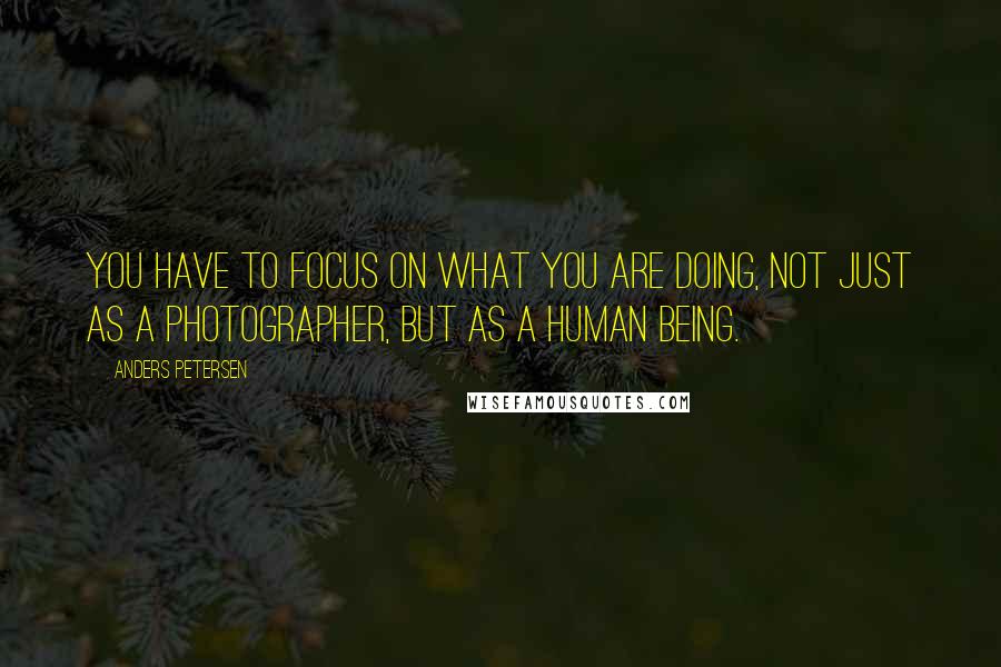 Anders Petersen Quotes: You have to focus on what you are doing, not just as a photographer, but as a human being.