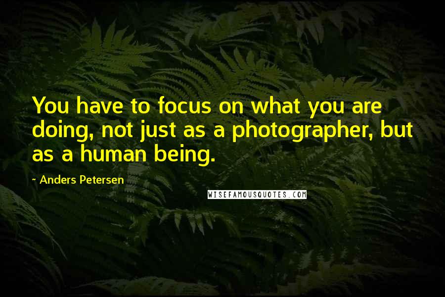 Anders Petersen Quotes: You have to focus on what you are doing, not just as a photographer, but as a human being.