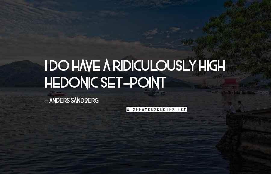 Anders Sandberg Quotes: I do have a ridiculously high hedonic set-point