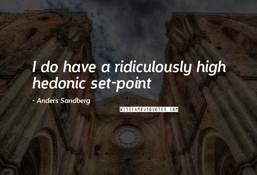 Anders Sandberg Quotes: I do have a ridiculously high hedonic set-point