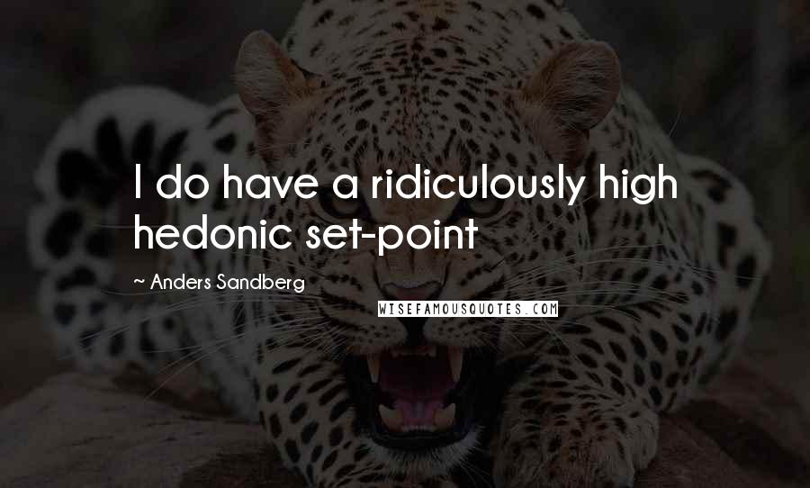 Anders Sandberg Quotes: I do have a ridiculously high hedonic set-point