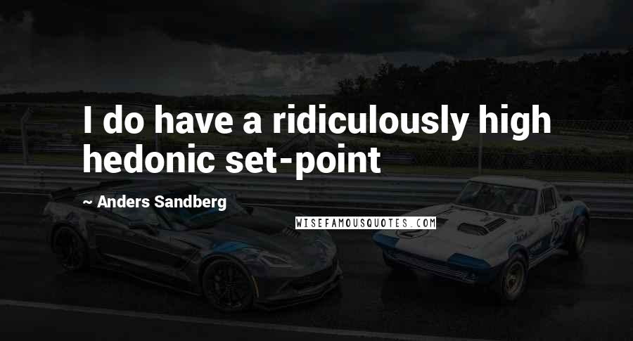 Anders Sandberg Quotes: I do have a ridiculously high hedonic set-point