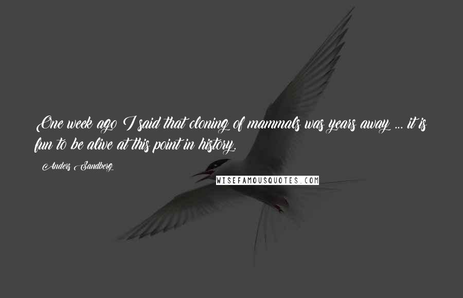 Anders Sandberg Quotes: One week ago I said that cloning of mammals was years away ... it is fun to be alive at this point in history.