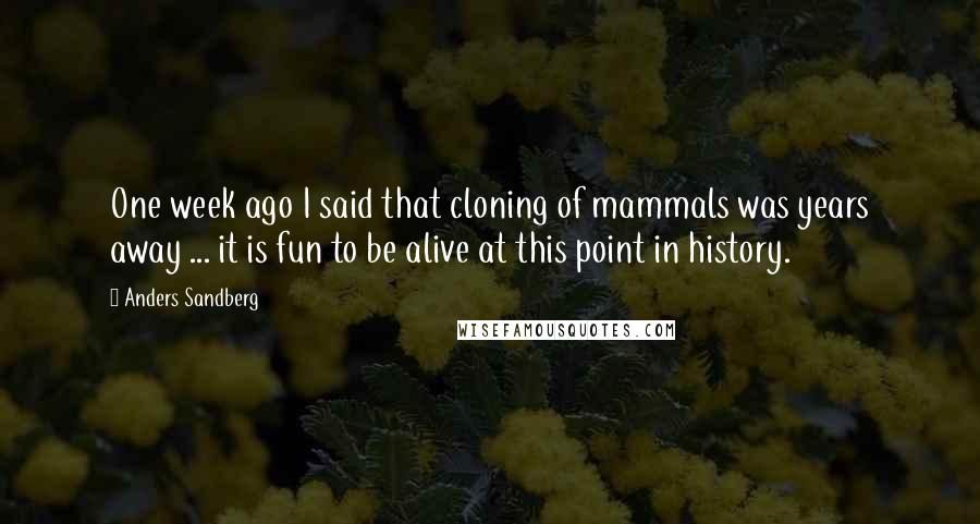 Anders Sandberg Quotes: One week ago I said that cloning of mammals was years away ... it is fun to be alive at this point in history.