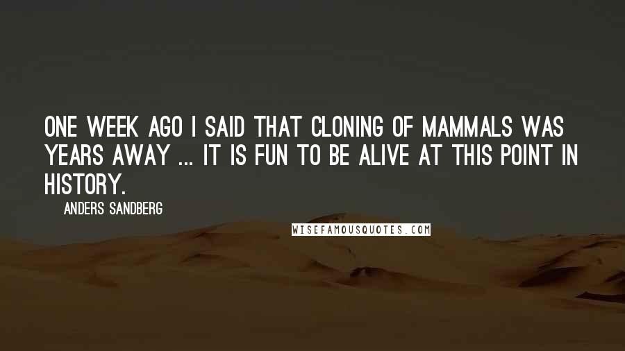 Anders Sandberg Quotes: One week ago I said that cloning of mammals was years away ... it is fun to be alive at this point in history.