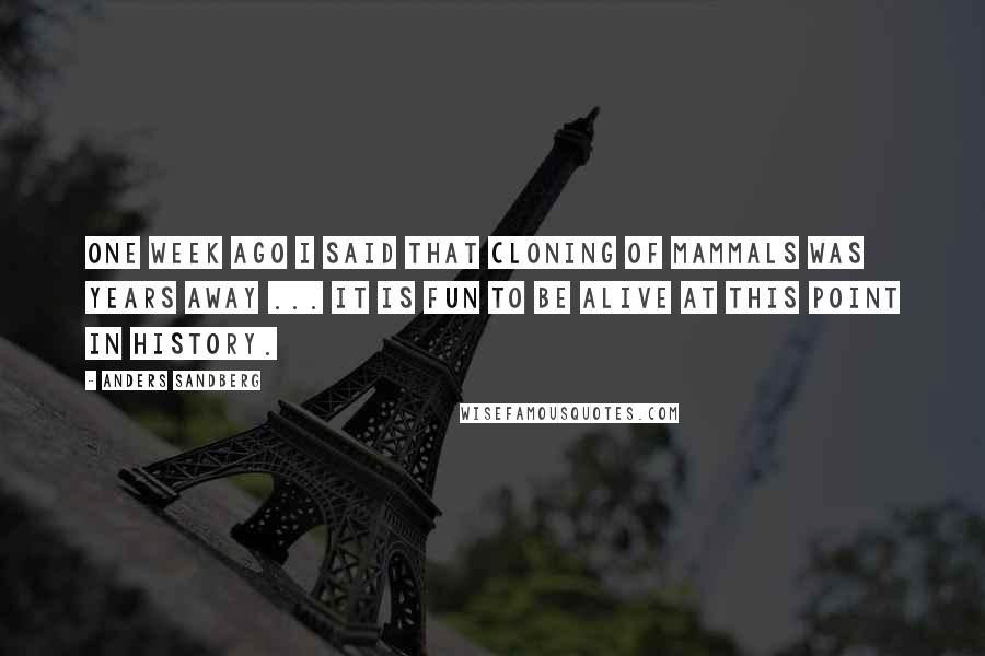 Anders Sandberg Quotes: One week ago I said that cloning of mammals was years away ... it is fun to be alive at this point in history.