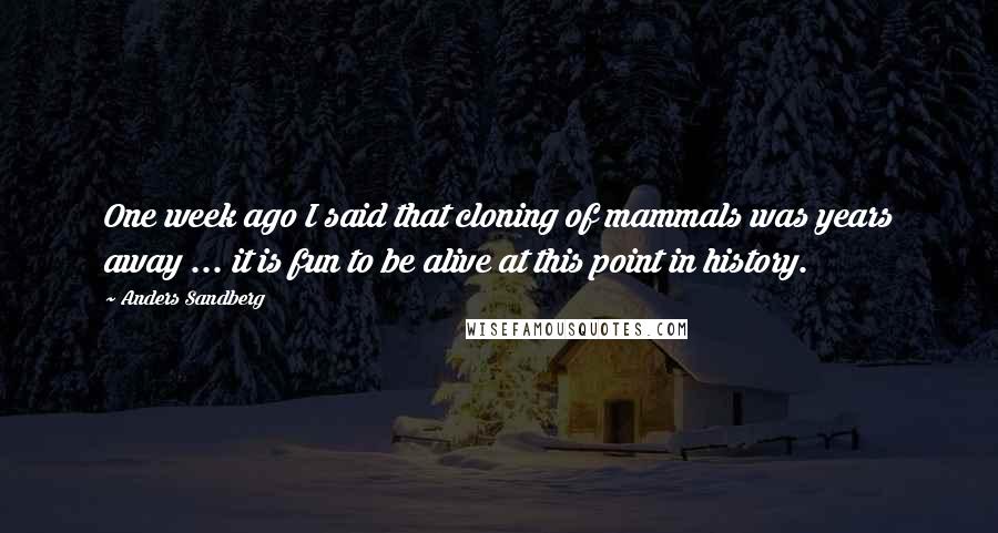 Anders Sandberg Quotes: One week ago I said that cloning of mammals was years away ... it is fun to be alive at this point in history.