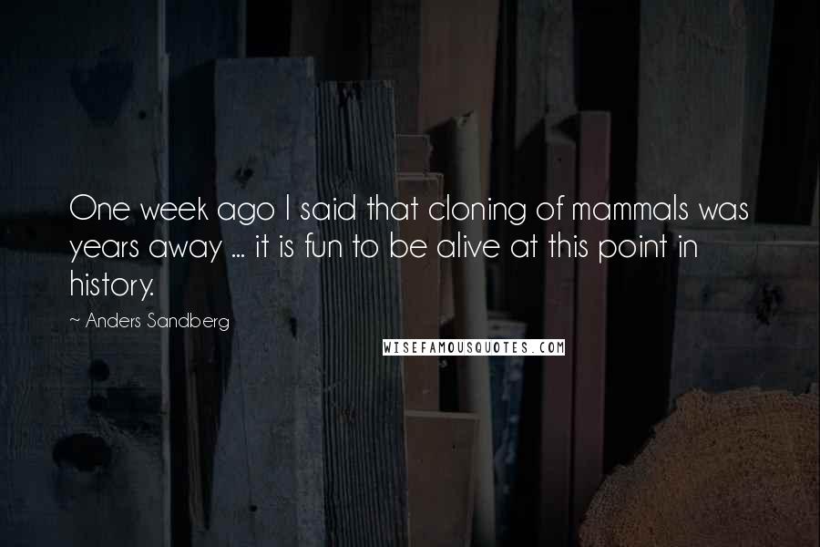 Anders Sandberg Quotes: One week ago I said that cloning of mammals was years away ... it is fun to be alive at this point in history.