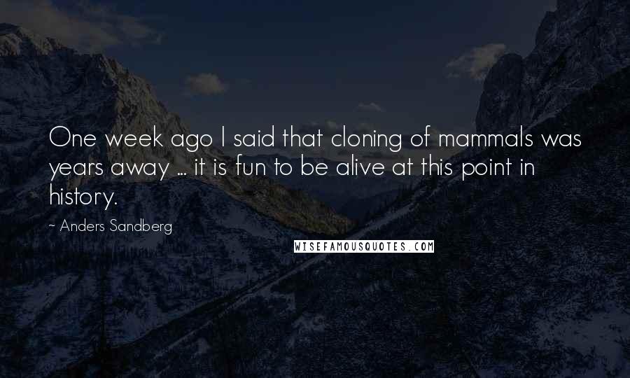 Anders Sandberg Quotes: One week ago I said that cloning of mammals was years away ... it is fun to be alive at this point in history.