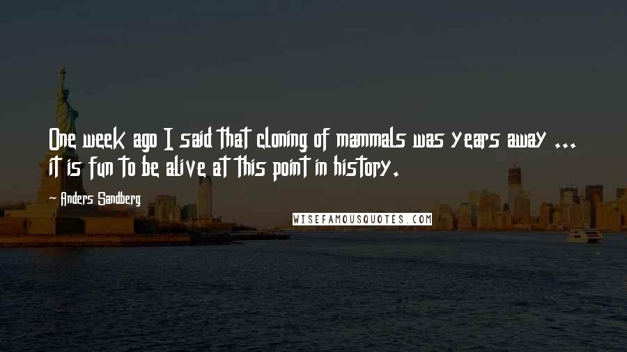 Anders Sandberg Quotes: One week ago I said that cloning of mammals was years away ... it is fun to be alive at this point in history.