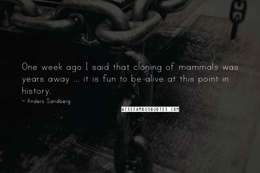 Anders Sandberg Quotes: One week ago I said that cloning of mammals was years away ... it is fun to be alive at this point in history.