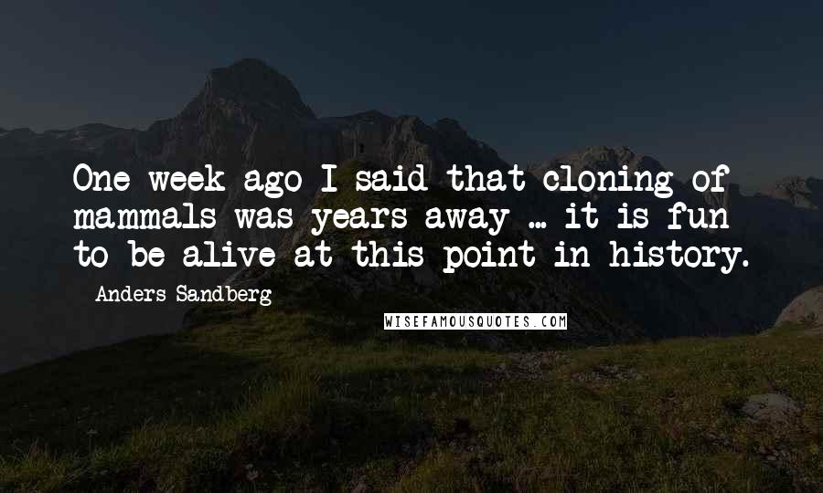 Anders Sandberg Quotes: One week ago I said that cloning of mammals was years away ... it is fun to be alive at this point in history.