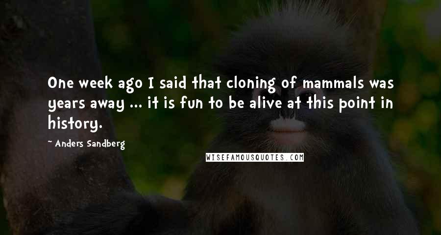 Anders Sandberg Quotes: One week ago I said that cloning of mammals was years away ... it is fun to be alive at this point in history.