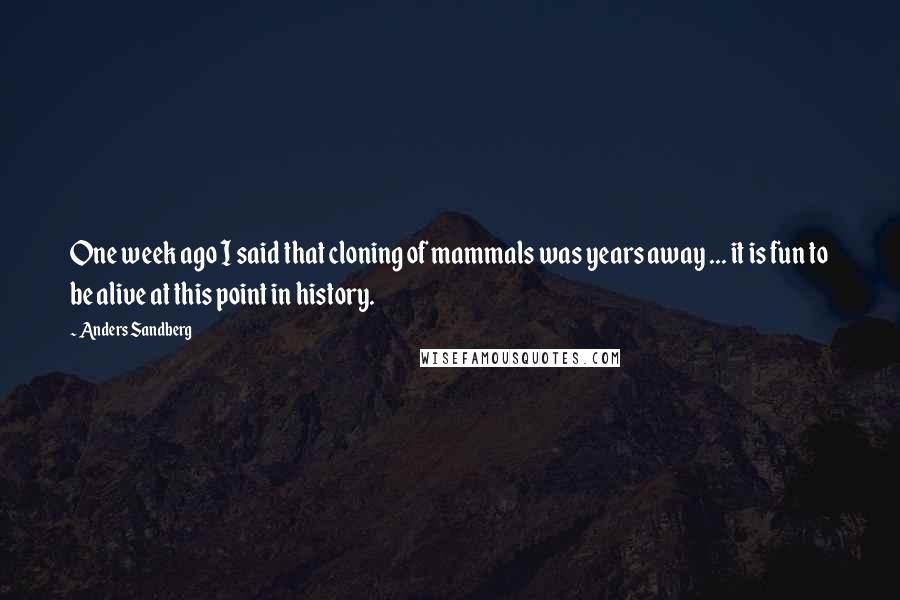 Anders Sandberg Quotes: One week ago I said that cloning of mammals was years away ... it is fun to be alive at this point in history.