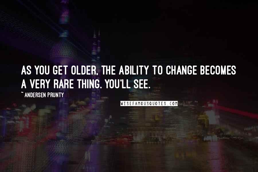 Andersen Prunty Quotes: As you get older, the ability to change becomes a very rare thing. You'll see.