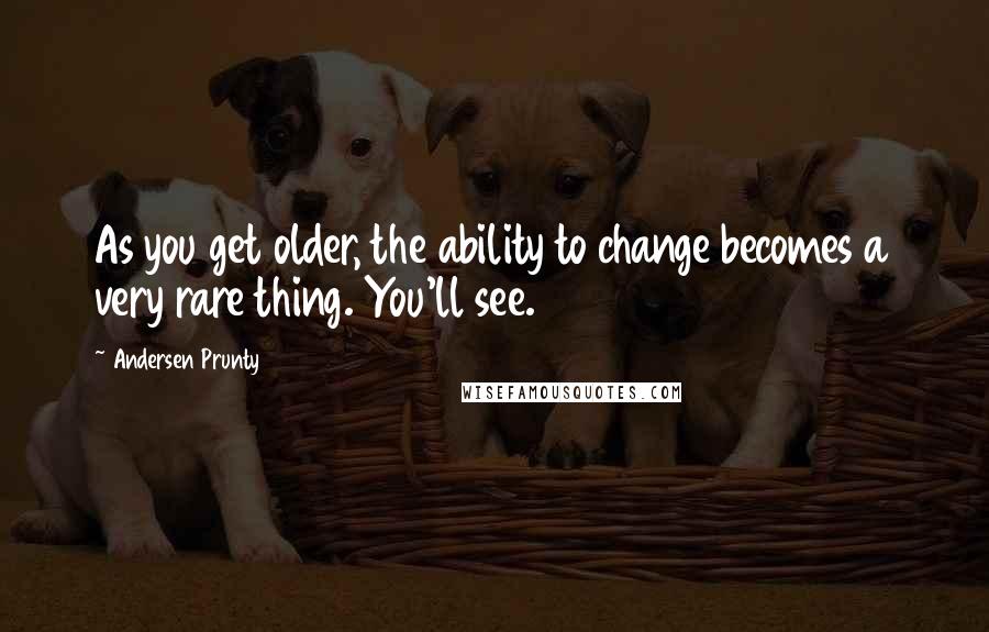 Andersen Prunty Quotes: As you get older, the ability to change becomes a very rare thing. You'll see.