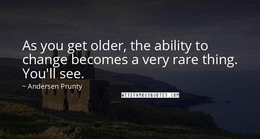 Andersen Prunty Quotes: As you get older, the ability to change becomes a very rare thing. You'll see.