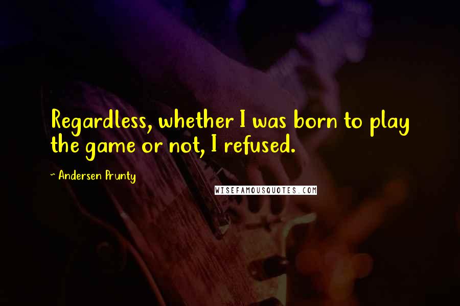 Andersen Prunty Quotes: Regardless, whether I was born to play the game or not, I refused.