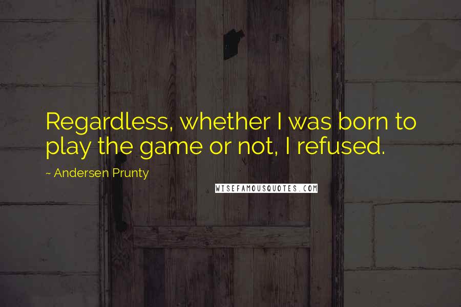 Andersen Prunty Quotes: Regardless, whether I was born to play the game or not, I refused.
