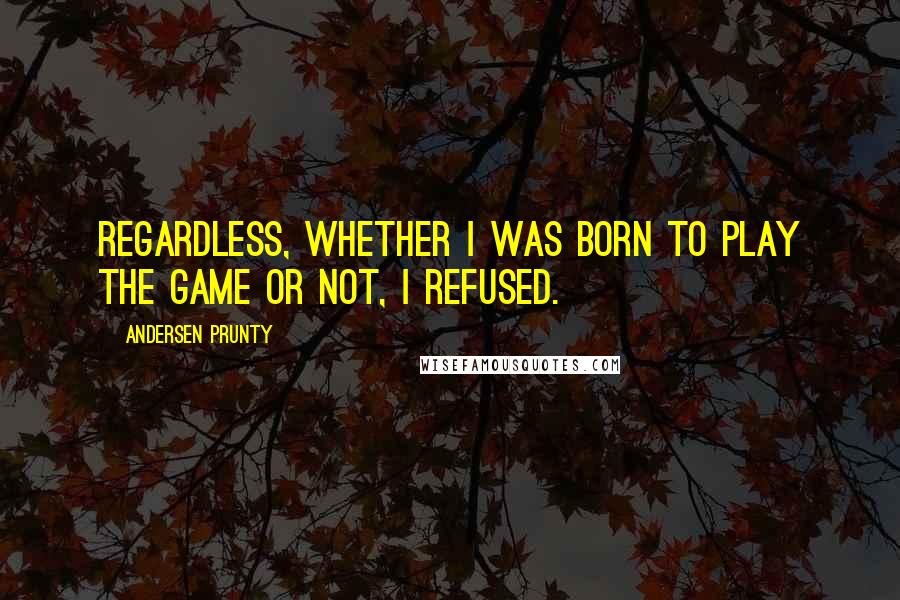 Andersen Prunty Quotes: Regardless, whether I was born to play the game or not, I refused.