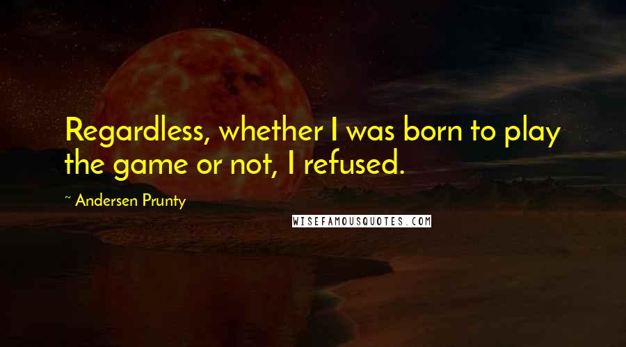 Andersen Prunty Quotes: Regardless, whether I was born to play the game or not, I refused.