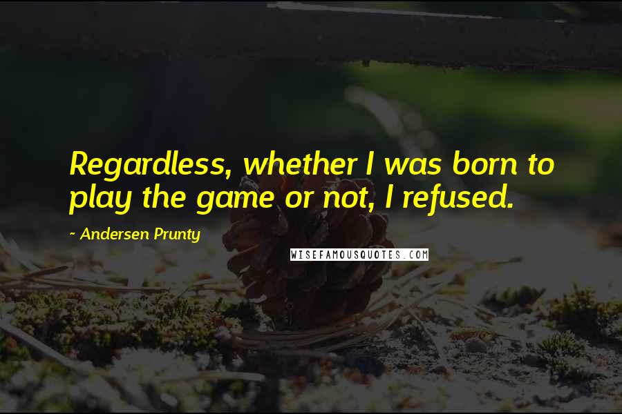 Andersen Prunty Quotes: Regardless, whether I was born to play the game or not, I refused.