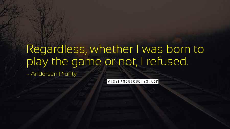 Andersen Prunty Quotes: Regardless, whether I was born to play the game or not, I refused.