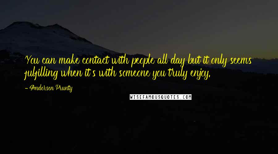 Andersen Prunty Quotes: You can make contact with people all day but it only seems fulfilling when it's with someone you truly enjoy.