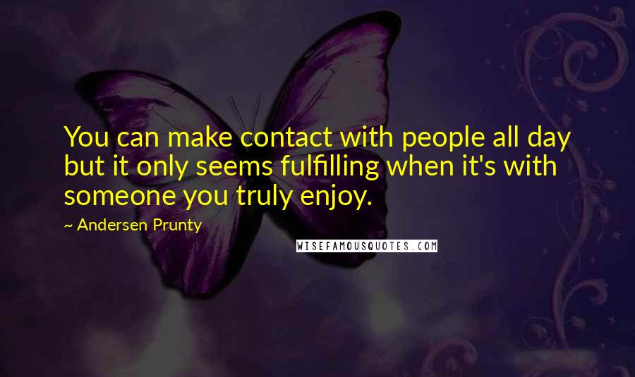 Andersen Prunty Quotes: You can make contact with people all day but it only seems fulfilling when it's with someone you truly enjoy.