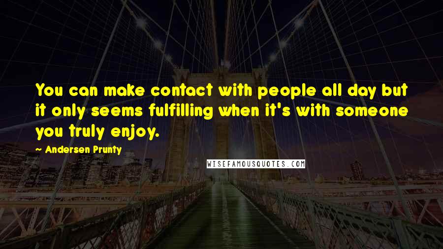 Andersen Prunty Quotes: You can make contact with people all day but it only seems fulfilling when it's with someone you truly enjoy.