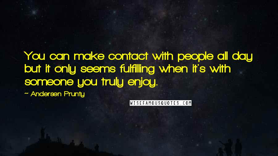 Andersen Prunty Quotes: You can make contact with people all day but it only seems fulfilling when it's with someone you truly enjoy.