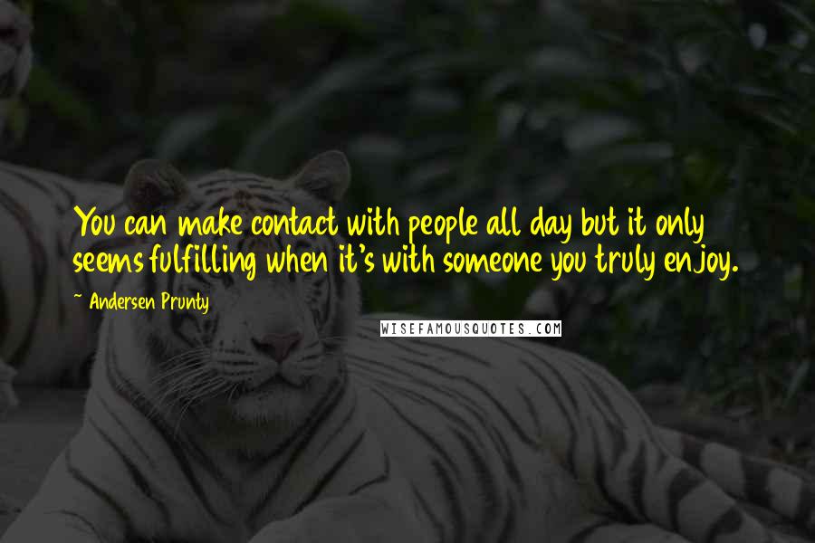 Andersen Prunty Quotes: You can make contact with people all day but it only seems fulfilling when it's with someone you truly enjoy.