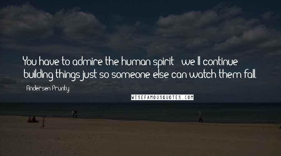 Andersen Prunty Quotes: You have to admire the human spirit - we'll continue building things just so someone else can watch them fall.