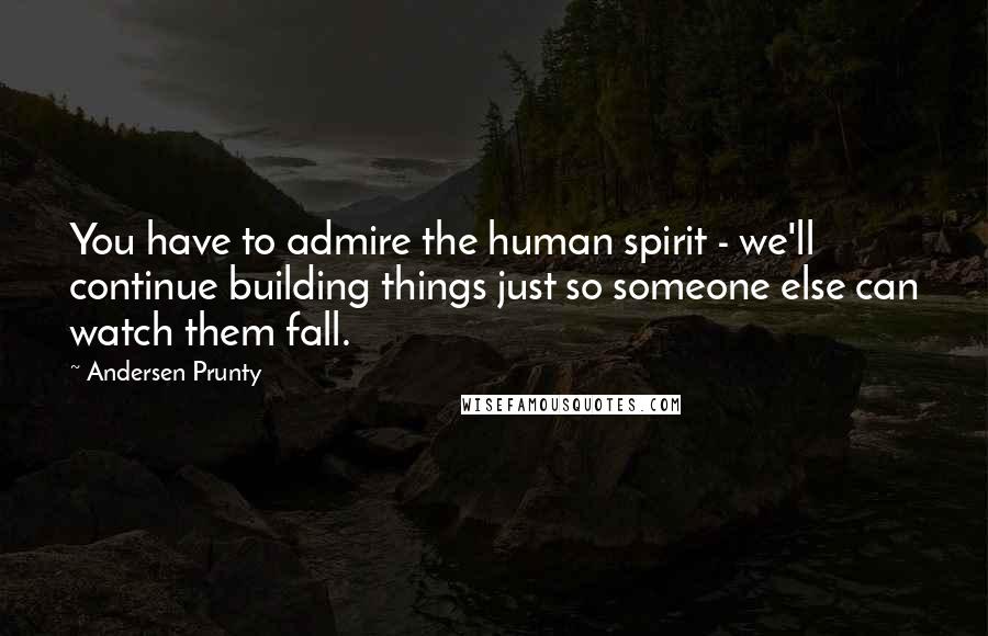 Andersen Prunty Quotes: You have to admire the human spirit - we'll continue building things just so someone else can watch them fall.