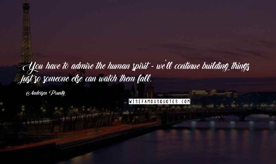 Andersen Prunty Quotes: You have to admire the human spirit - we'll continue building things just so someone else can watch them fall.
