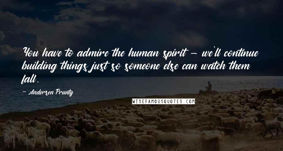 Andersen Prunty Quotes: You have to admire the human spirit - we'll continue building things just so someone else can watch them fall.
