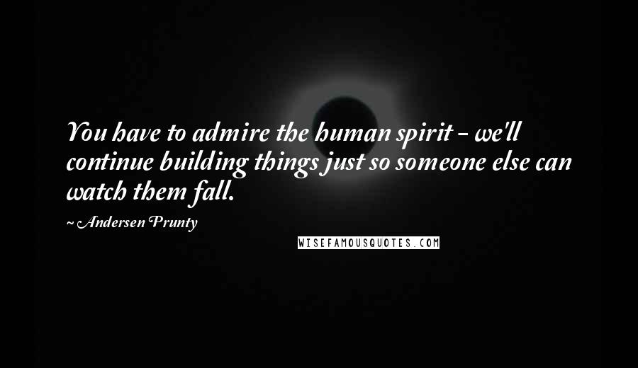 Andersen Prunty Quotes: You have to admire the human spirit - we'll continue building things just so someone else can watch them fall.