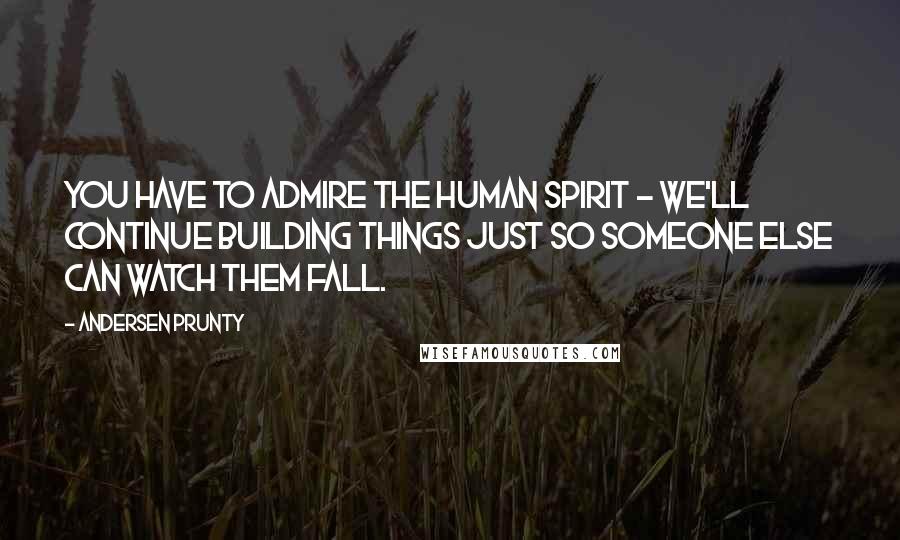 Andersen Prunty Quotes: You have to admire the human spirit - we'll continue building things just so someone else can watch them fall.