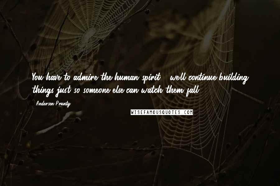 Andersen Prunty Quotes: You have to admire the human spirit - we'll continue building things just so someone else can watch them fall.