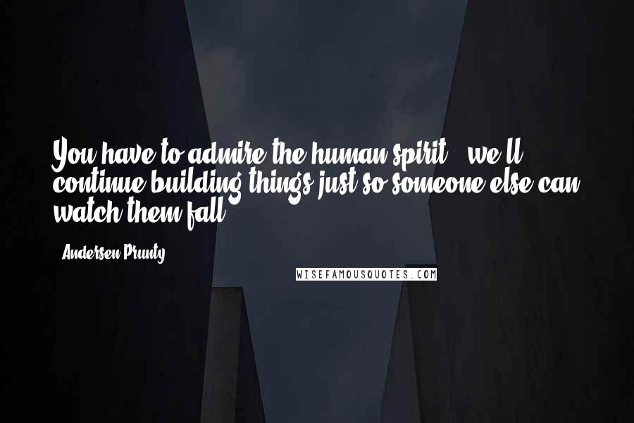 Andersen Prunty Quotes: You have to admire the human spirit - we'll continue building things just so someone else can watch them fall.