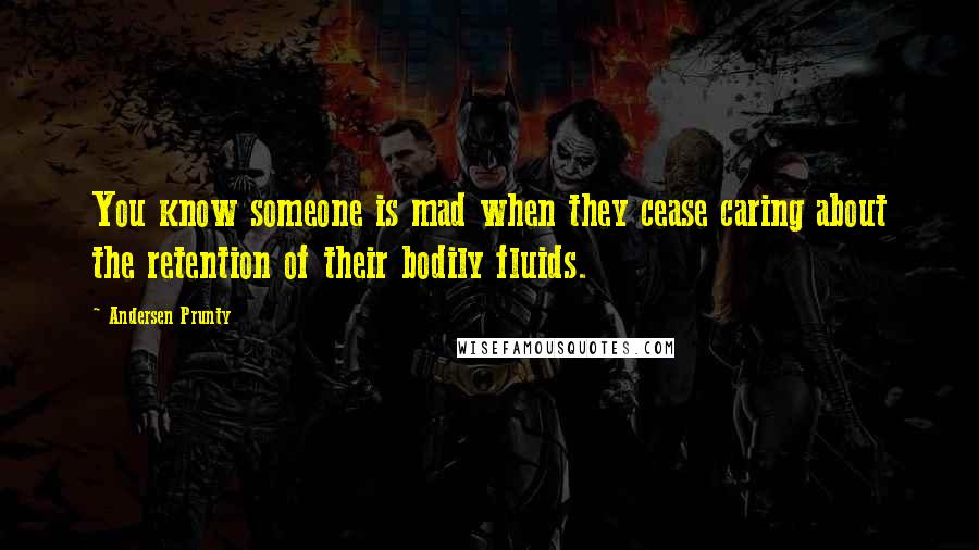 Andersen Prunty Quotes: You know someone is mad when they cease caring about the retention of their bodily fluids.