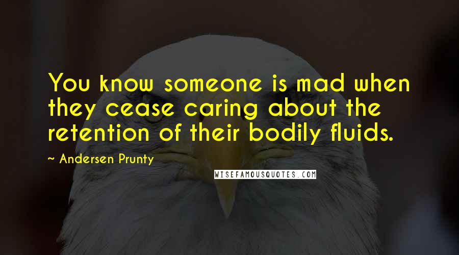 Andersen Prunty Quotes: You know someone is mad when they cease caring about the retention of their bodily fluids.