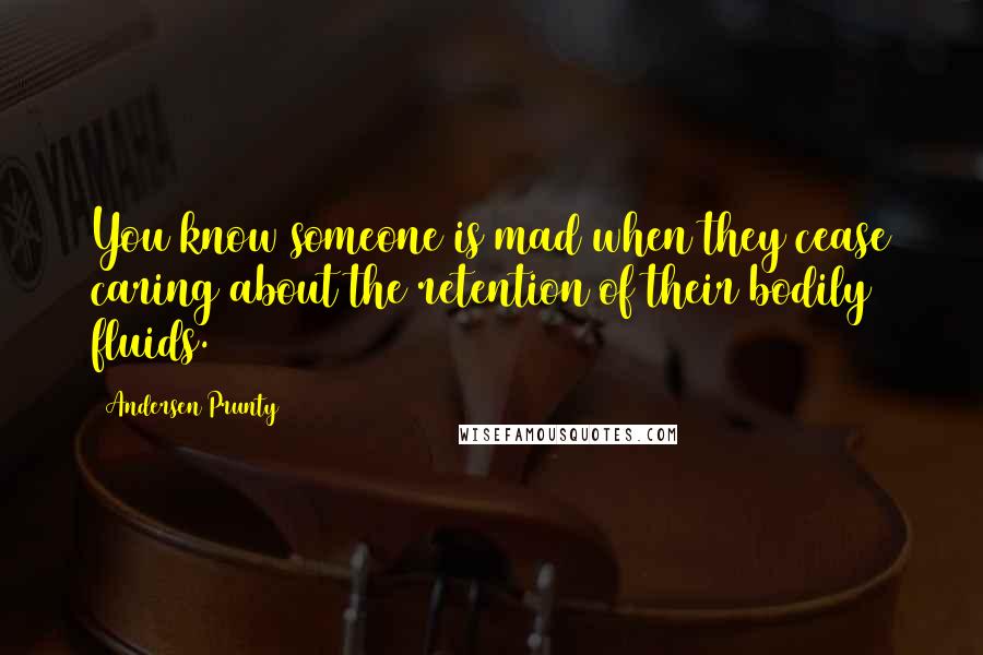 Andersen Prunty Quotes: You know someone is mad when they cease caring about the retention of their bodily fluids.