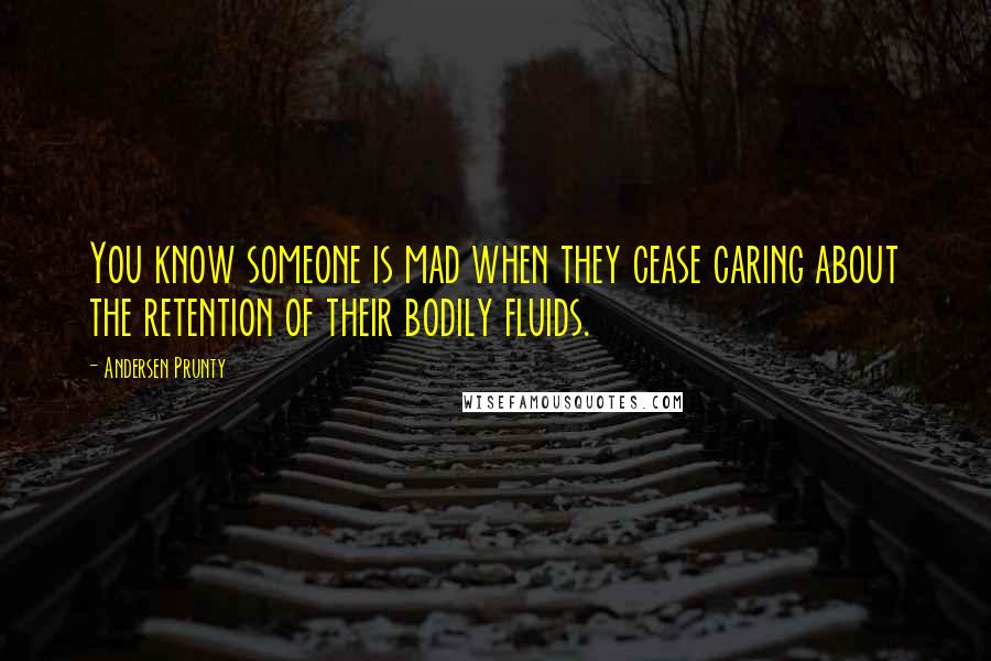 Andersen Prunty Quotes: You know someone is mad when they cease caring about the retention of their bodily fluids.