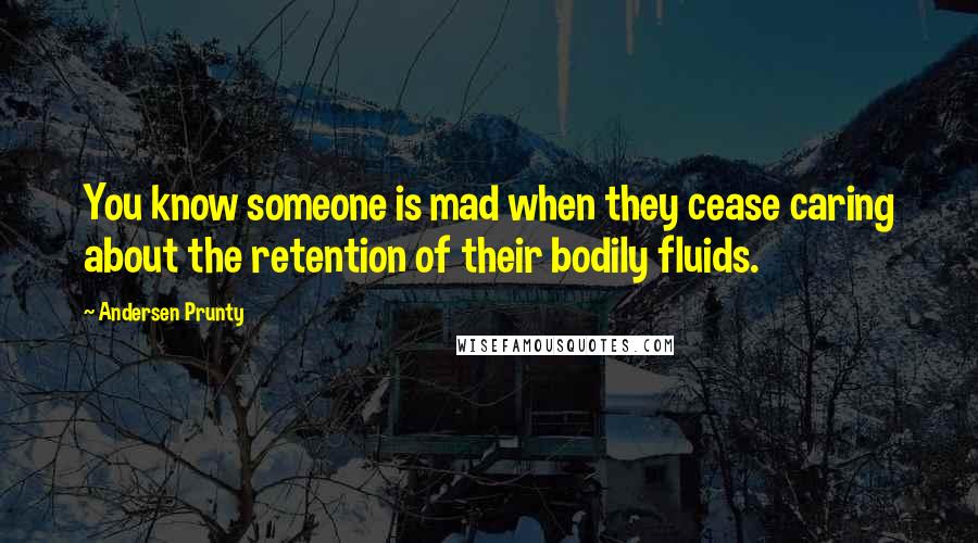 Andersen Prunty Quotes: You know someone is mad when they cease caring about the retention of their bodily fluids.