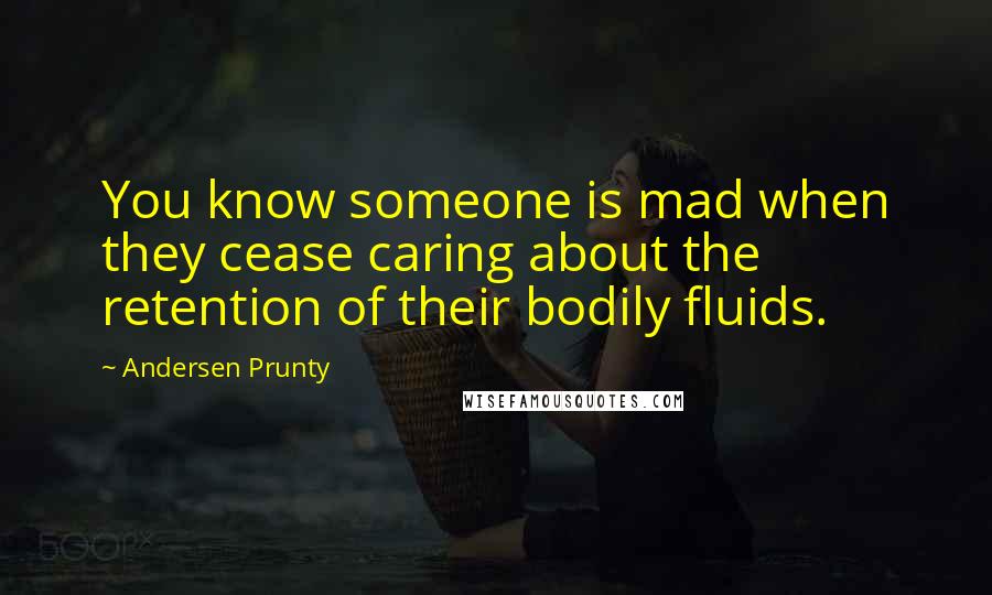 Andersen Prunty Quotes: You know someone is mad when they cease caring about the retention of their bodily fluids.