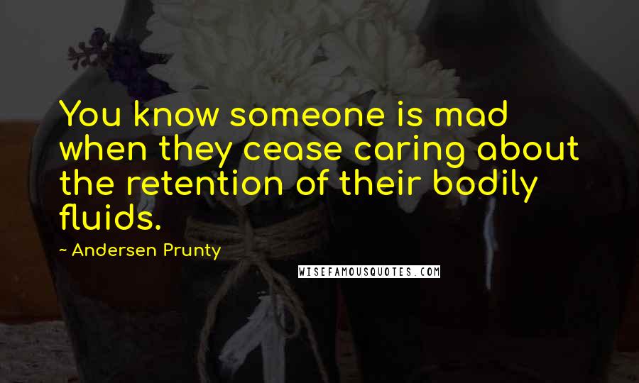 Andersen Prunty Quotes: You know someone is mad when they cease caring about the retention of their bodily fluids.